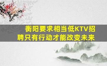 衡阳要求相当低KTV招聘只有行动才能改变未来